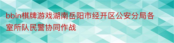 bbin棋牌游戏湖南岳阳市经开区公安分局各室所队民警协同作战