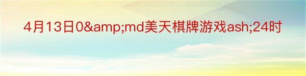 4月13日0&md美天棋牌游戏ash;24时