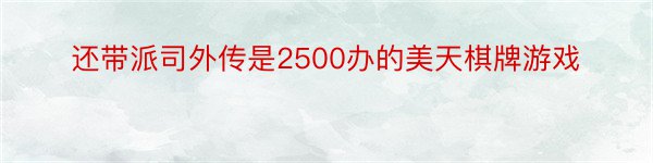 还带派司外传是2500办的美天棋牌游戏