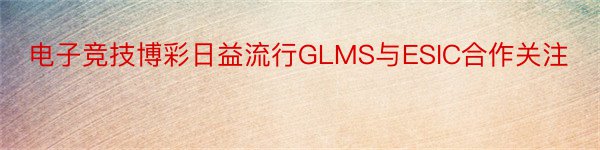 电子竞技博彩日益流行GLMS与ESIC合作关注