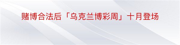 赌博合法后「乌克兰博彩周」十月登场