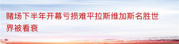 赌场下半年开幕亏损难平拉斯维加斯名胜世界被看衰