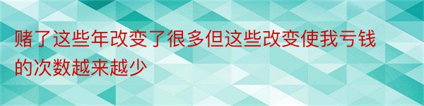 赌了这些年改变了很多但这些改变使我亏钱的次数越来越少