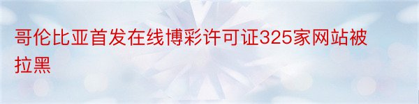 哥伦比亚首发在线博彩许可证325家网站被拉黑