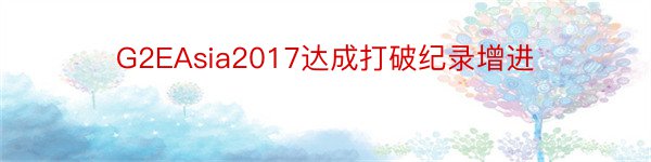 G2EAsia2017达成打破纪录增进