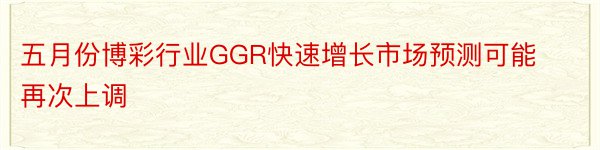 五月份博彩行业GGR快速增长市场预测可能再次上调