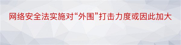 网络安全法实施对“外围”打击力度或因此加大