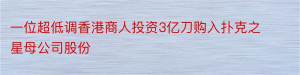 一位超低调香港商人投资3亿刀购入扑克之星母公司股份