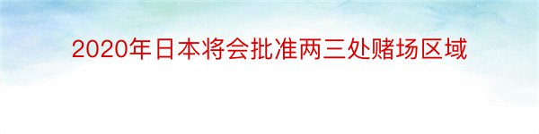 2020年日本将会批准两三处赌场区域