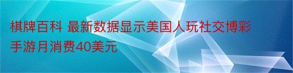 棋牌百科 最新数据显示美国人玩社交博彩手游月消费40美元