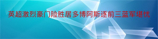 英超激烈豪门险胜居多博阿斯逐前三蓝军堪忧