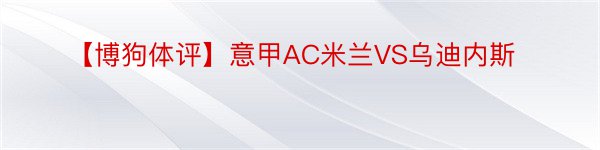 【博狗体评】意甲AC米兰VS乌迪内斯