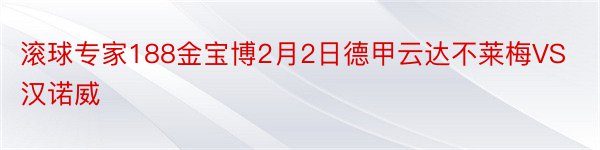 滚球专家188金宝博2月2日德甲云达不莱梅VS汉诺威