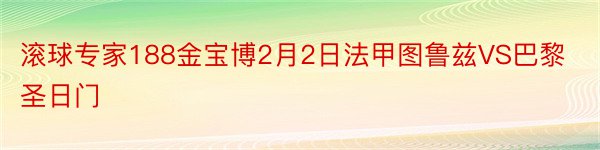 滚球专家188金宝博2月2日法甲图鲁兹VS巴黎圣日门