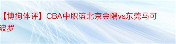 【博狗体评】CBA中职篮北京金隅vs东莞马可波罗