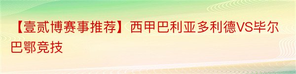 【壹贰博赛事推荐】西甲巴利亚多利德VS毕尔巴鄂竞技