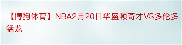 【博狗体育】NBA2月20日华盛顿奇才VS多伦多猛龙