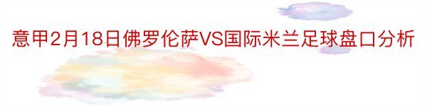 意甲2月18日佛罗伦萨VS国际米兰足球盘口分析