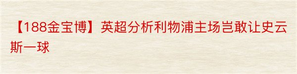 【188金宝博】英超分析利物浦主场岂敢让史云斯一球