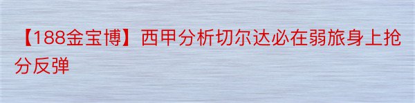 【188金宝博】西甲分析切尔达必在弱旅身上抢分反弹