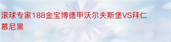 滚球专家188金宝博德甲沃尔夫斯堡VS拜仁慕尼黑