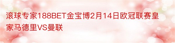 滚球专家188BET金宝博2月14日欧冠联赛皇家马德里VS曼联