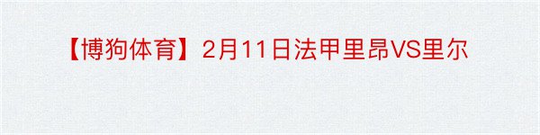 【博狗体育】2月11日法甲里昂VS里尔