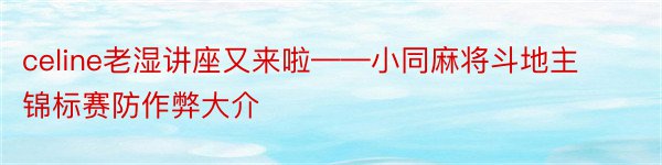 celine老湿讲座又来啦——小同麻将斗地主锦标赛防作弊大介