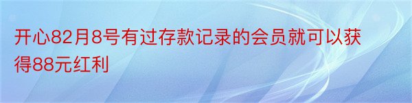 开心82月8号有过存款记录的会员就可以获得88元红利