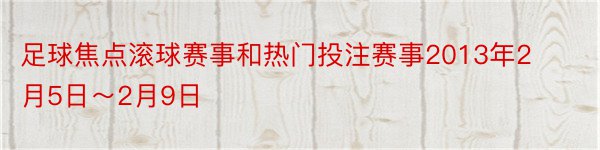 足球焦点滚球赛事和热门投注赛事2013年2月5日～2月9日