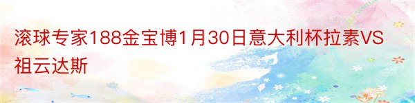 滚球专家188金宝博1月30日意大利杯拉素VS祖云达斯