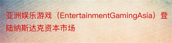 亚洲娱乐游戏（EntertainmentGamingAsia）登陆纳斯达克资本市场