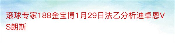 滚球专家188金宝博1月29日法乙分析迪卓恩VS朗斯