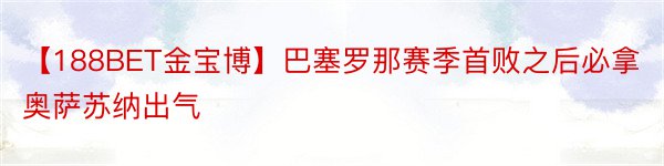 【188BET金宝博】巴塞罗那赛季首败之后必拿奥萨苏纳出气