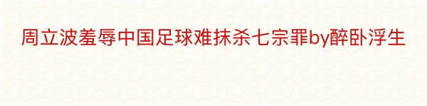 周立波羞辱中国足球难抹杀七宗罪by醉卧浮生