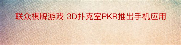 联众棋牌游戏 3D扑克室PKR推出手机应用