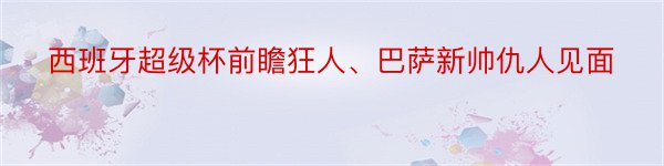 西班牙超级杯前瞻狂人、巴萨新帅仇人见面