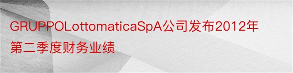 GRUPPOLottomaticaSpA公司发布2012年第二季度财务业绩