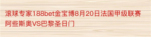 滚球专家188bet金宝博8月20日法国甲级联赛阿些斯奥VS巴黎圣日门