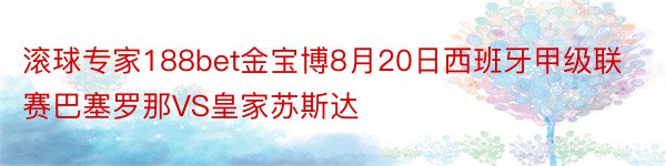 滚球专家188bet金宝博8月20日西班牙甲级联赛巴塞罗那VS皇家苏斯达