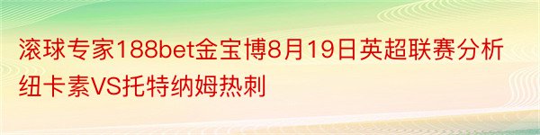 滚球专家188bet金宝博8月19日英超联赛分析纽卡素VS托特纳姆热刺