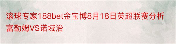 滚球专家188bet金宝博8月18日英超联赛分析富勒姆VS诺域治