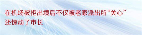 在机场被拒出境后不仅被老家派出所“关心”还惊动了市长