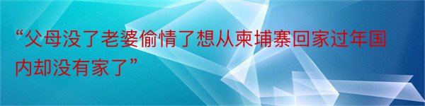 “父母没了老婆偷情了想从柬埔寨回家过年国内却没有家了”