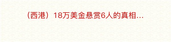 （西港）18万美金悬赏6人的真相…