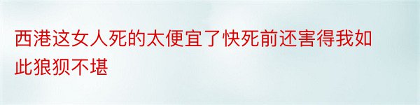 西港这女人死的太便宜了快死前还害得我如此狼狈不堪