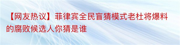 【网友热议】菲律宾全民盲猜模式老杜将爆料的腐败候选人你猜是谁