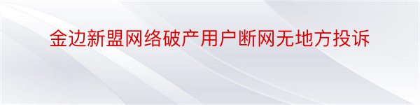 金边新盟网络破产用户断网无地方投诉