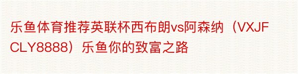 乐鱼体育推荐英联杯西布朗vs阿森纳（VXJFCLY8888）乐鱼你的致富之路