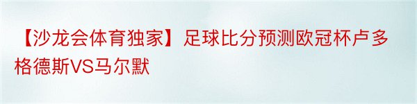 【沙龙会体育独家】足球比分预测欧冠杯卢多格德斯VS马尔默